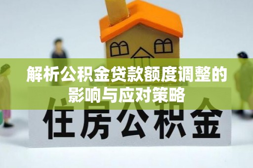 井研解析公积金贷款额度调整的影响与应对策略