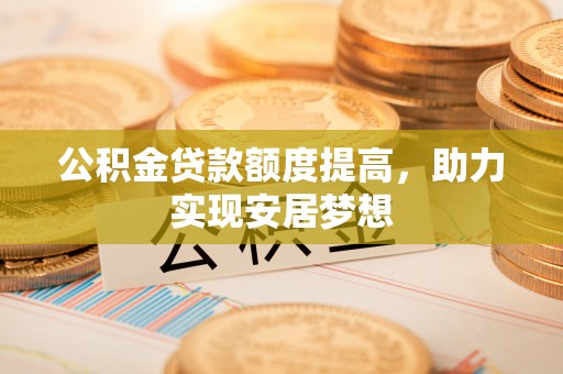 井研公积金贷款额度提高，助力实现安居梦想