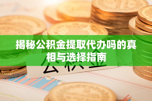 井研揭秘公积金提取代办吗的真相与选择指南