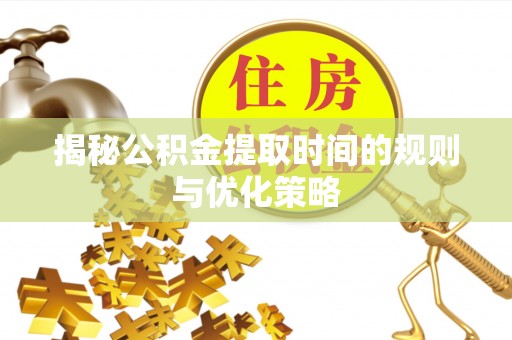 井研揭秘公积金提取时间的规则与优化策略