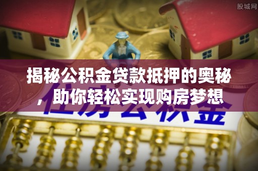 井研揭秘公积金贷款抵押的奥秘，助你轻松实现购房梦想