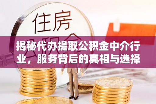 井研揭秘代办提取公积金中介行业，服务背后的真相与选择指南