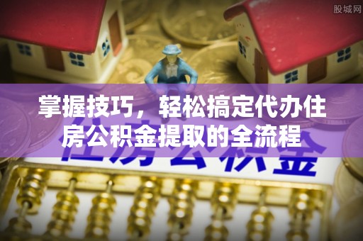 井研掌握技巧，轻松搞定代办住房公积金提取的全流程