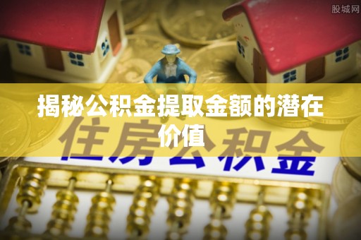 井研揭秘公积金提取金额的潜在价值
