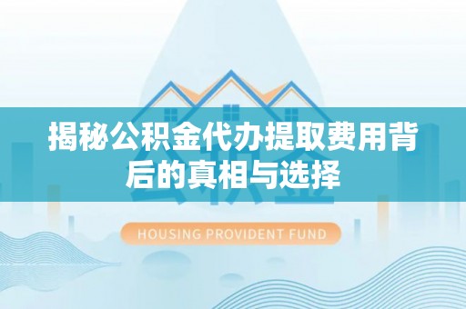 井研揭秘公积金代办提取费用背后的真相与选择