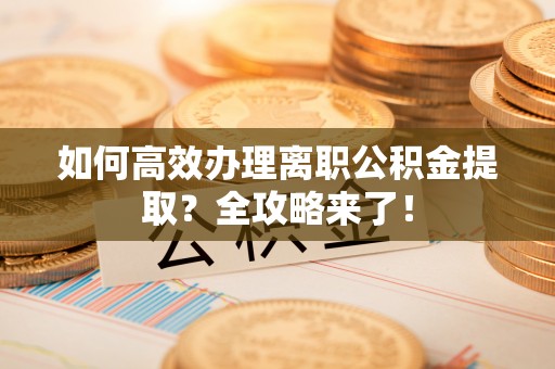 井研如何高效办理离职公积金提取？全攻略来了！