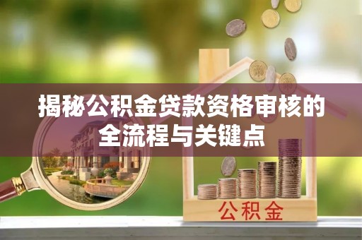 井研揭秘公积金贷款资格审核的全流程与关键点