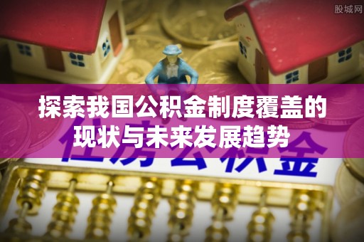 井研探索我国公积金制度覆盖的现状与未来发展趋势