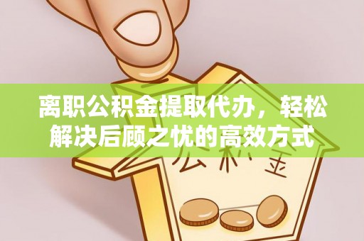 井研离职公积金提取代办，轻松解决后顾之忧的高效方式