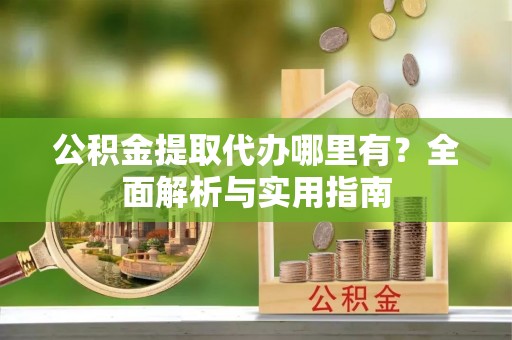 井研公积金提取代办哪里有？全面解析与实用指南