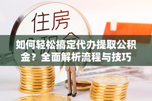 井研如何轻松搞定代办提取公积金？全面解析流程与技巧