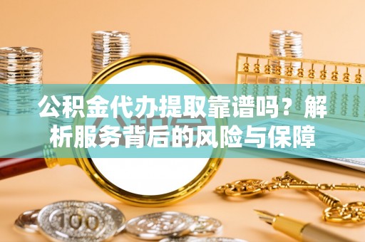 井研公积金代办提取靠谱吗？解析服务背后的风险与保障