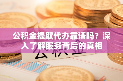 井研公积金提取代办靠谱吗？深入了解服务背后的真相