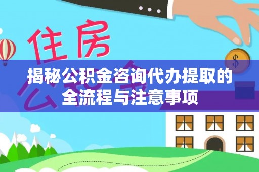 井研揭秘公积金咨询代办提取的全流程与注意事项