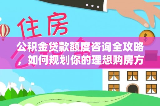 井研公积金贷款额度咨询全攻略，如何规划你的理想购房方案