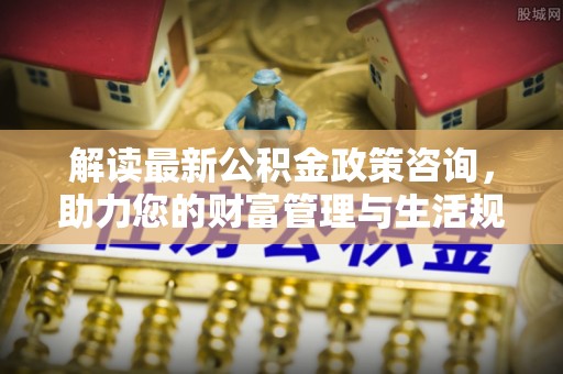 井研解读最新公积金政策咨询，助力您的财富管理与生活规划
