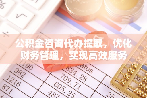 井研公积金咨询代办提取，优化财务管理，实现高效服务