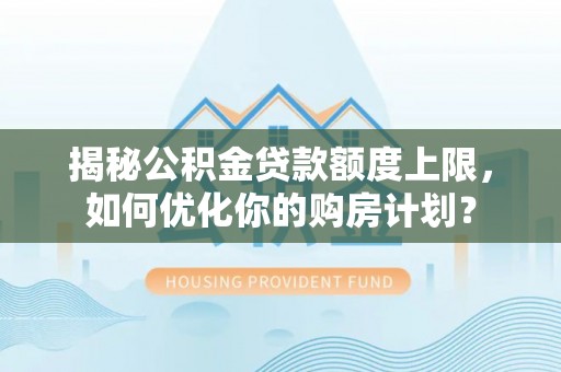 井研揭秘公积金贷款额度上限，如何优化你的购房计划？