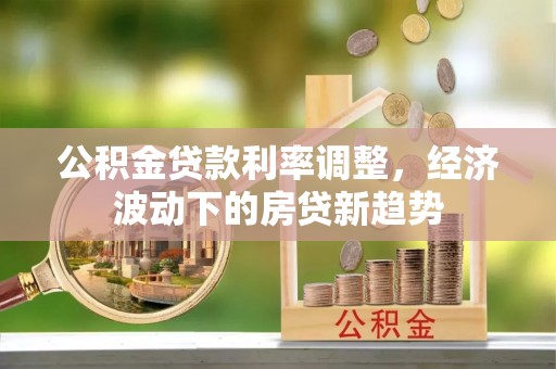 井研公积金贷款利率调整，经济波动下的房贷新趋势