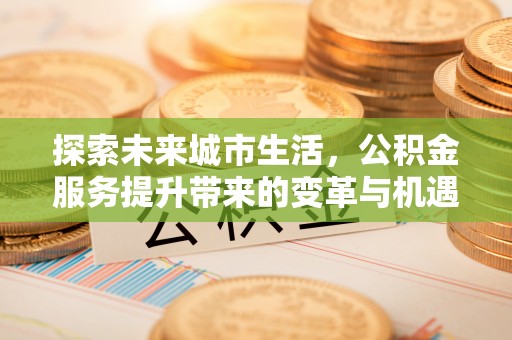 井研探索未来城市生活，公积金服务提升带来的变革与机遇
