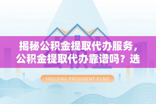 井研揭秘公积金提取代办服务，公积金提取代办靠谱吗？选择需谨慎