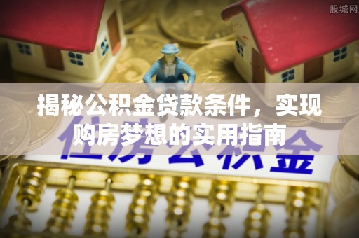 井研揭秘公积金贷款条件，实现购房梦想的实用指南