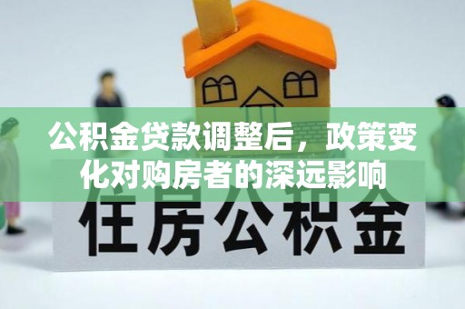 井研公积金贷款调整后，政策变化对购房者的深远影响