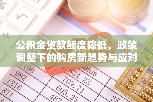 井研公积金贷款额度降低，政策调整下的购房新趋势与应对策略
