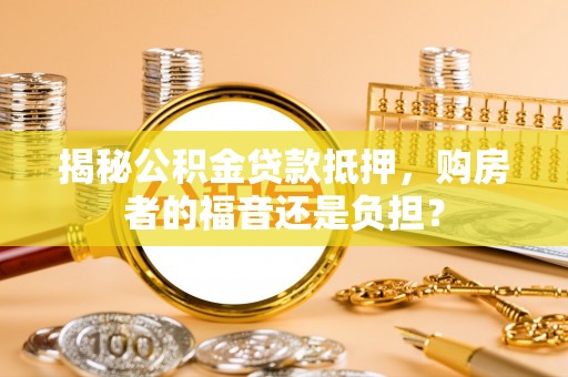 井研揭秘公积金贷款抵押，购房者的福音还是负担？