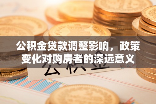 井研公积金贷款调整影响，政策变化对购房者的深远意义