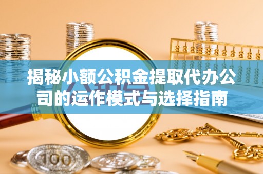 井研揭秘小额公积金提取代办公司的运作模式与选择指南