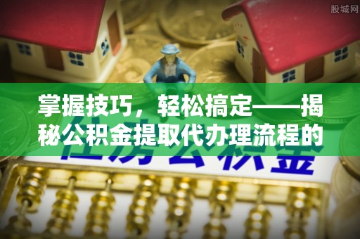 井研掌握技巧，轻松搞定——揭秘公积金提取代办理流程的关键步骤