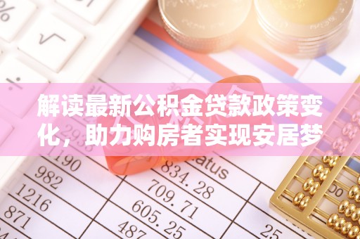 井研解读最新公积金贷款政策变化，助力购房者实现安居梦想