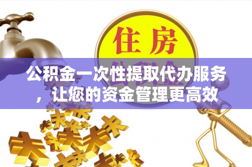 井研公积金一次性提取代办服务，让您的资金管理更高效
