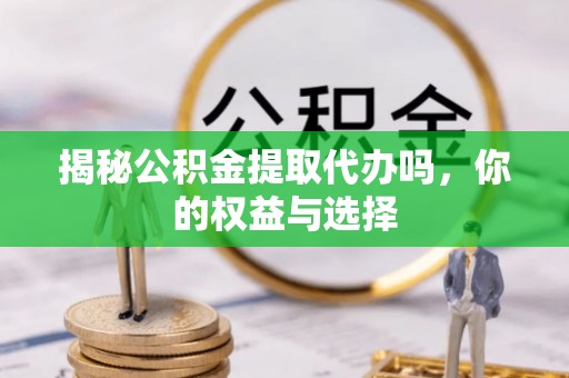 井研揭秘公积金提取代办吗，你的权益与选择
