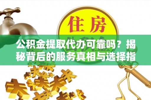 井研公积金提取代办可靠吗？揭秘背后的服务真相与选择指南