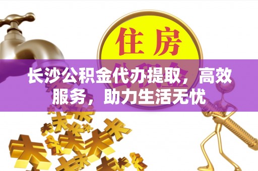 井研长沙公积金代办提取，高效服务，助力生活无忧