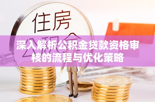 井研深入解析公积金贷款资格审核的流程与优化策略