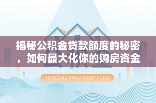 井研揭秘公积金贷款额度的秘密，如何最大化你的购房资金