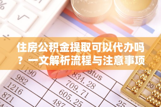 井研住房公积金提取可以代办吗？一文解析流程与注意事项