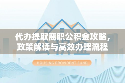 井研代办提取离职公积金攻略，政策解读与高效办理流程