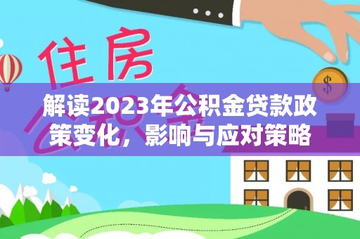 井研解读2023年公积金贷款政策变化，影响与应对策略