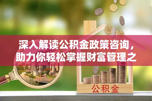 井研深入解读公积金政策咨询，助力你轻松掌握财富管理之道