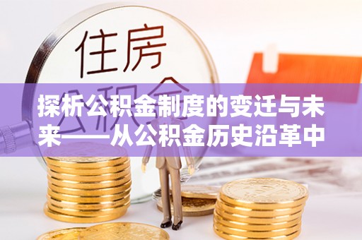 井研探析公积金制度的变迁与未来——从公积金历史沿革中读懂社会福利发展