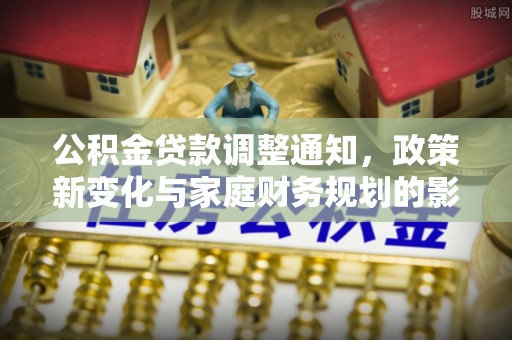 井研公积金贷款调整通知，政策新变化与家庭财务规划的影响