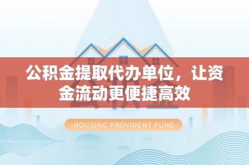 井研公积金提取代办单位，让资金流动更便捷高效