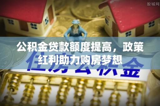 井研公积金贷款额度提高，政策红利助力购房梦想