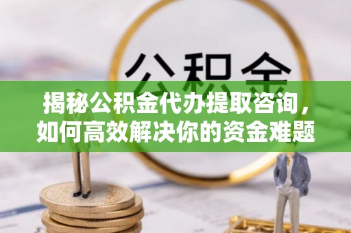 井研揭秘公积金代办提取咨询，如何高效解决你的资金难题