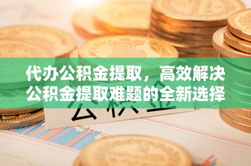 井研代办公积金提取，高效解决公积金提取难题的全新选择