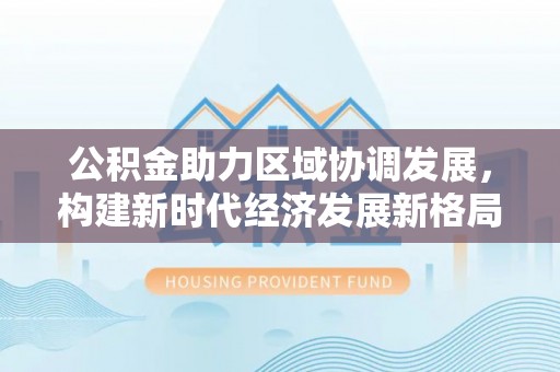井研公积金助力区域协调发展，构建新时代经济发展新格局